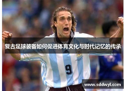复古足球装备如何促进体育文化与时代记忆的传承